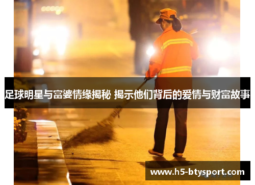 足球明星与富婆情缘揭秘 揭示他们背后的爱情与财富故事