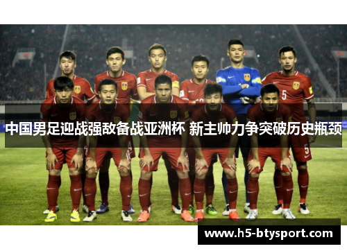 中国男足迎战强敌备战亚洲杯 新主帅力争突破历史瓶颈