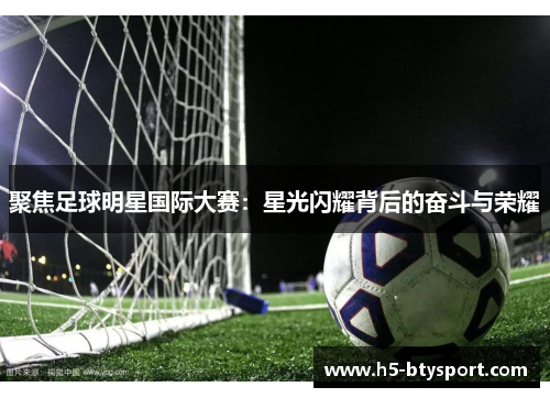 聚焦足球明星国际大赛：星光闪耀背后的奋斗与荣耀