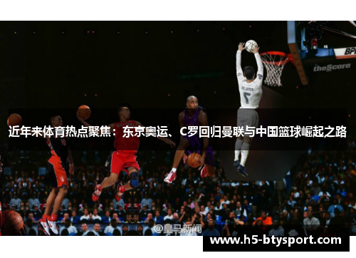 近年来体育热点聚焦：东京奥运、C罗回归曼联与中国篮球崛起之路