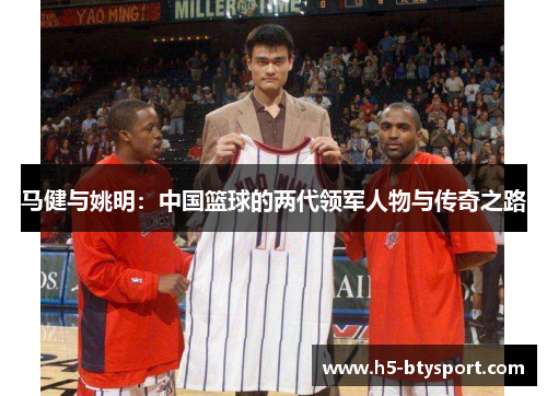 马健与姚明：中国篮球的两代领军人物与传奇之路