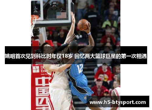 姚明首次见到科比时年仅18岁 回忆两大篮球巨星的第一次相遇