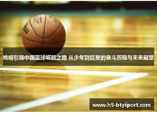 姚明引领中国篮球崛起之路 从少年到巨星的奋斗历程与未来展望