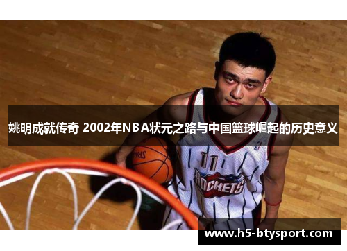 姚明成就传奇 2002年NBA状元之路与中国篮球崛起的历史意义