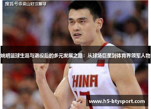 姚明篮球生涯与退役后的多元发展之路：从球场巨星到体育界领军人物