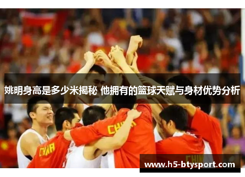 姚明身高是多少米揭秘 他拥有的篮球天赋与身材优势分析