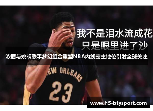 浓眉与姚明联手梦幻组合重塑NBA内线霸主地位引发全球关注