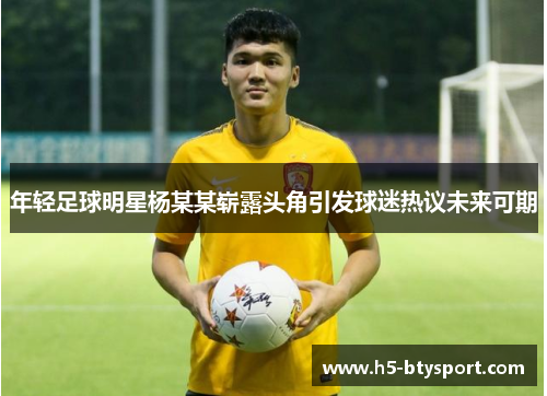 年轻足球明星杨某某崭露头角引发球迷热议未来可期