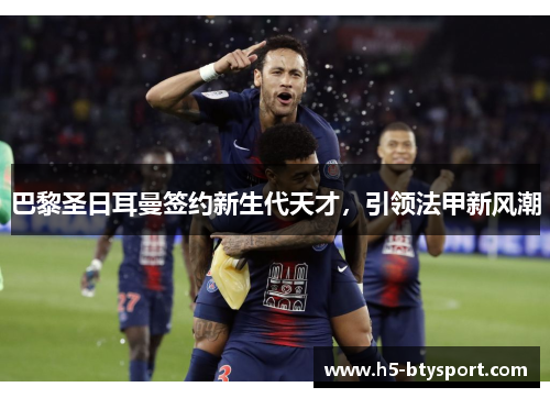 巴黎圣日耳曼签约新生代天才，引领法甲新风潮