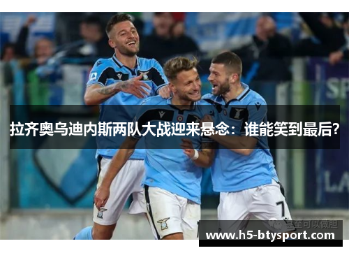 拉齐奥乌迪内斯两队大战迎来悬念：谁能笑到最后？