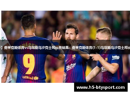【土杯】奇莱克斯体育vs乌塔斯乌沙克士邦比赛结果：奇莱克斯体育(1-1)乌塔斯乌沙克士邦比分战报